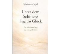Unter dem Schmerz liegt das Glück: Ein achtsamer Weg zur inneren Freiheit