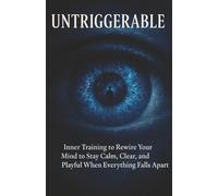 Untriggerable: Inner Training to Rewire Your Mind to Stay Calm, Clear, and Playful When Everything Falls Apart
