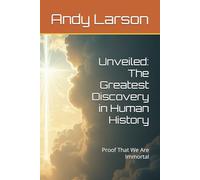 Unveiled: The Greatest Discovery in Human History: Proof That We Are Immortal
