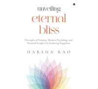 UNVEILING ETERNAL BLISS: Principles of Vedanta, Modern Psychology and Practical Insights For Enduring Happiness