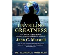 UNVEILING GREATNESS: LIFE, VISION, AND LEGACY OF GLOBAL LEADER, PASTOR AND BUILDER JOHN C. MAXWELL