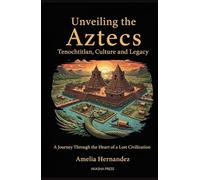 Unveiling the Aztecs: Tenochtitlan, Culture, and Legacy: A Journey Through the Heart of a Lost Civilization (Lost Civilizations: Architecture, Monuments & Cultural Legacy)