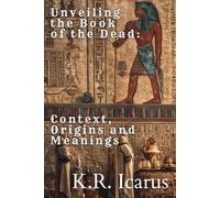 Unveiling the Book of the Dead: Context, Origins and Meanings (Everything You Ever Wanted To Know About The Egyptian Book Of The Dead)