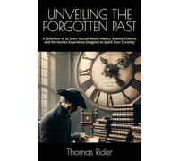 UNVEILING THE FORGOTTEN PAST: A Collection of 50 Short Stories About History, Science, Culture, and the Human Experience Designed to Spark Your Curiosity