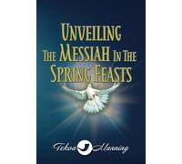 Unveiling the Messiah in the Spring Feasts (UNVEILING THE MESSIAH IN ADONAI'S FEASTS)