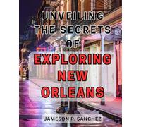 Unveiling the Secrets of Exploring New Orleans: Unveiling the Enchanting Hidden Gems of The Crescent City: Your Ultimate Travel Guide