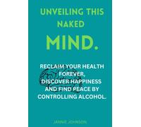 UNVEILING THIS NAKED MIND.: RECLAIM YOUR HEALTH FOREVER,DISCOVER HAPPINESS AND FIND PEACE BY CONTROLLING ALCOHOL