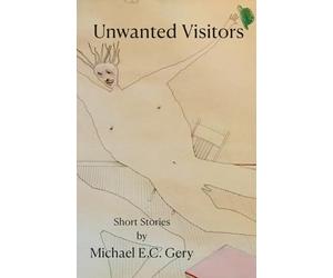 Unwanted Visitors: Short Stories by Michael E.C. Gery