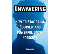 Unwavering: How to Stay Calm, Focused, and Powerful Under Pressure