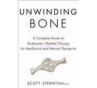 Unwinding Bone : A Complete Guide to Biodynamic Skeletal Therapy for Myofascial and Manual Therapists