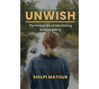 Unwish: The Radical Art of Manifesting Without Asking