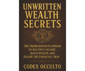 Unwritten Wealth Secrets: The Underground Playbook to Multiply Income, Build Wealth, and Escape the Financial Trap