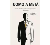 Uomo a Metà - Guida filosofico-pratica alla sopravvivenza quotidiana: Come restare liberi in un sistema che consuma tutto