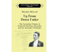 Up From Down Under: The Australian Origins of Frederick Matthias Alexander and the Alexander Technique
