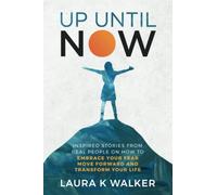 Up Until Now: Inspired Stories from Real People on How to Embrace Your Fear, Move Forward and Transform Your Life