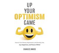 Up Your Optimism Game: How to Turn Stress, Depression, and Anxiety into Joy, Happiness, and Peace of Mind