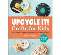 Upcycle It Crafts for Kids Ages 8-12: Fun and Useful Projects to Recycle and Reimagine