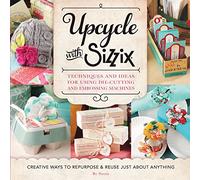 Upcycle with Sizzix: Techniques and Ideas for using Sizzix Die-Cutting and Embossing Machines - Creative Ways to Repurpose and Reuse Just about Anything (A Cut Above)