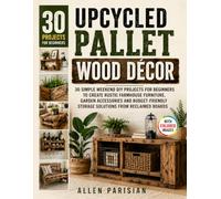 Upcycled Pallet Wood Décor: 30 Simple Weekend DIY Projects for Beginners to Create Rustic Farmhouse Furniture, Garden Accessories and Budget-Friendly Storage Solutions from Reclaimed Boards