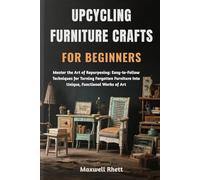 UPCYCLING FURNITURE CRAFTS FOR BEGINNERS: Master the Art of Repurposing: Easy-to-Follow Techniques for Turning Forgotten Furniture Into Unique, Functional Works of Art