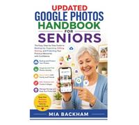 Updated Google Photos Handbook for Seniors: A Step-by-Step Guide to Backing Up, Organizing Albums, Sharing Pictures, Editing Images, Managing Storage, ... Memories (REVISED AND UPDATED GUIDES)