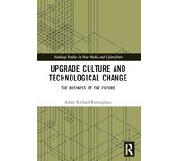 Upgrade Culture and Technological Change: The Business of the Future (Routledge Studies in New Media and Cyberculture)
