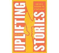 Uplifting Stories: True Tales to Inspire You to Take Action