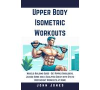 Upper Body Isometric Workouts: Muscle-Building Guide - Get Ripped Shoulders, Jacked Arms and a Sculpted Chest with Static Bodyweight Workouts at Home