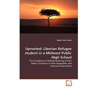 Uprooted: Liberian Refugee student in a Midwest Public High School: The Complexity of Making Meaning of their Major Transitions to New Geographic and Cultural Environments