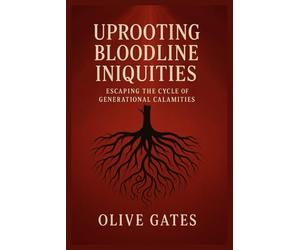 Uprooting Bloodline Iniquities: Escaping The Cycle of Generational Calamities: Rebuilding Godly Foundations for You and Your Descendants