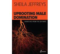 Uprooting Male Domination : Dispatches from the Sex Wars