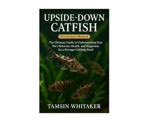 UPSIDE-DOWN CATFISH: The Ultimate Guide to Understanding Your Pet’s Behavior, Health, and Happiness for a Stronger Lifelong Bond