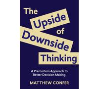 Upside of Downside Thinking : A Premortem Approach to Better Decision Making