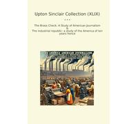 Upton Sinclair Collection (XLIX): Brass Check Study American Journalism Industrial Republic America Years Hence (Top Classics)