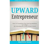 Upward Entrepreneur: How to Transform Your Start-up Business in 21 Days By Unlocking the Truth of God's Word (A Daily Entrepreneur Motivation Series)
