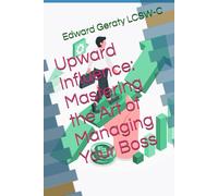 Upward Influence: Mastering the Art of Managing Your Boss