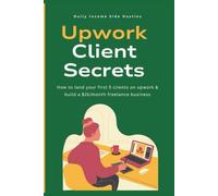Upwork Client Secrets: How to land your first 5 clients on Upwork & build a $2k/month freelance business (Freelancer Success Pack)