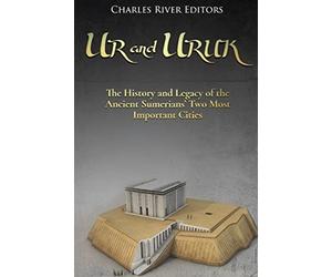 Ur and Uruk: The History and Legacy of the Ancient Sumerians’ Two Most Important Cities