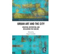 Urban Art and the City: Creating, Destroying, and Reclaiming the Sublime (Routledge Studies in Urbanism and the City)