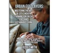 URBAN EGG-LAYERS: MASTERING THE ART OF CITY CHICKEN FARMING FOR FRESH EGGS AND SUSTAINABLE LIVING: A Step-by-Step Guide to Raising Hens in Small Spaces with Joyful Results