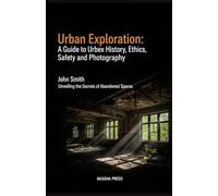 Urban Exploration: A Guide to Urbex History, Ethics, Safety, and Photography: Unveiling the Secrets of Abandoned Spaces