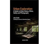 Urban Exploration: A Guide to Urbex History, Ethics, Safety, and Photography: Unveiling the Secrets of Abandoned Spaces