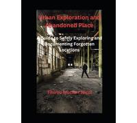 Urban Exploration and Abandoned Places: A Guide to Safely Exploring and Documenting Forgotten Locations