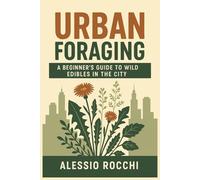 Urban Foraging: A Beginner's Guide to Wild Edibles in the City: Discover, Harvest, and Prepare Nature's Bounty in Urban Landscapes for Sustainable Living: 3 (The Urban Self-Sufficiency Series)