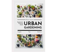 Urban Gardening: Beginner’s Practical Guide. Insights, Tips, Solutions
