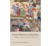 Urban Histories of Rajasthan: Religion, Politics and Society (1550 -1800) (Studies in the History and Culture of the Persianate World of The British Institute of Persian Studies)