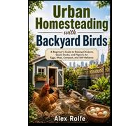 Urban Homesteading with Backyard Birds: A Beginner’s Guide to Raising Chickens, Quail, Ducks, and Pigeons for Eggs, Meat, Compost, and Self-Reliance
