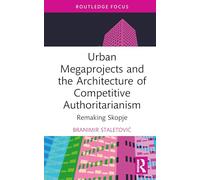 Urban Megaprojects and the Architecture of Competitive Authoritarianism: Remaking Skopje (Routledge Research in Place, Space and Politics)