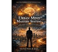 Urban Mind Mastery System: The Complete Operating System for Focus, Emotional Mastery, and High Performance in the Modern World (Série Urban Mindfulness & Peak Performance)