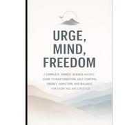 “Urge, Mind, Freedom”: A COMPLETE, HONEST, SCIENCE-BACKED GUIDE TO MASTURBATION, SELF-CONTROL, ENERGY, ADDICTION, AND BALANCE FOR EVERY AGE AND LIFESTYLE